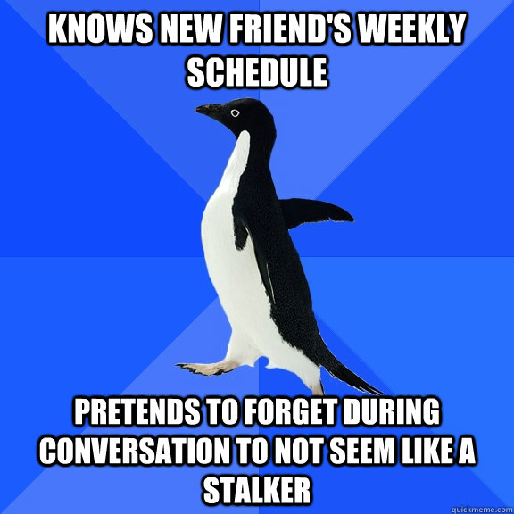 Knows new friend's weekly schedule Pretends to forget during conversation to not seem like a stalker  Socially Awkward Penguin
