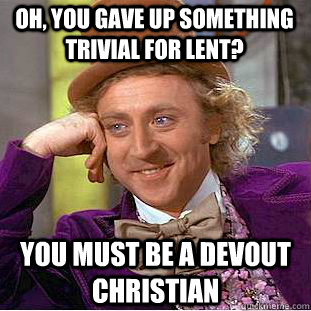 Oh, you gave up something trivial for lent? you must be a devout christian  Condescending Wonka