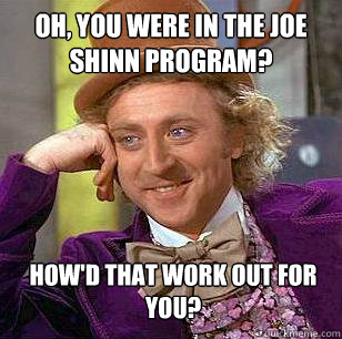 Oh, you were in the Joe shinn program? HOW'D THAT WORK OUT FOR YOU?  Condescending Wonka