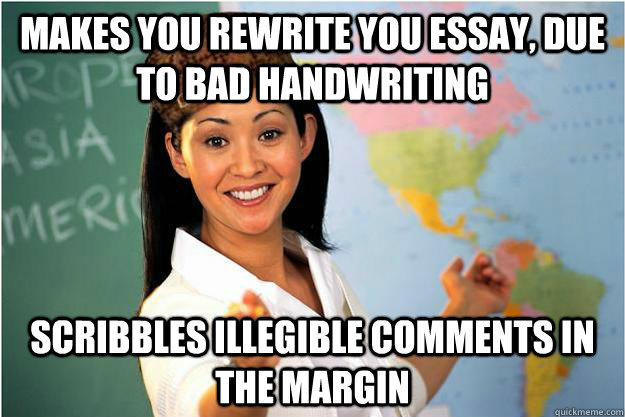 Makes you rewrite you essay, due to bad handwriting  Scribbles illegible comments in the margin  Scumbag Teacher