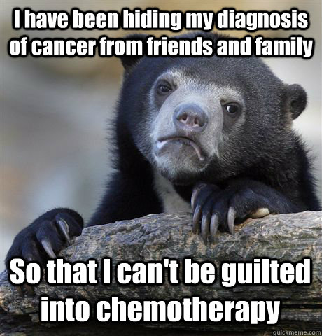 I have been hiding my diagnosis of cancer from friends and family So that I can't be guilted into chemotherapy  - I have been hiding my diagnosis of cancer from friends and family So that I can't be guilted into chemotherapy   Confession Bear