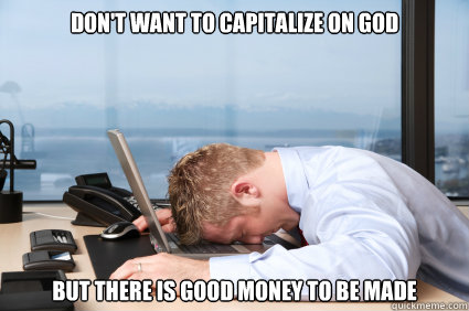 don't want to capitalize on god but there is good money to be made  HEAD DESK