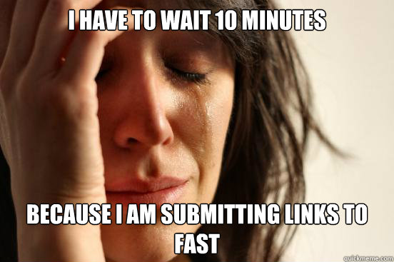 I have to wait 10 minutes because I am submitting links to fast  First World Problems