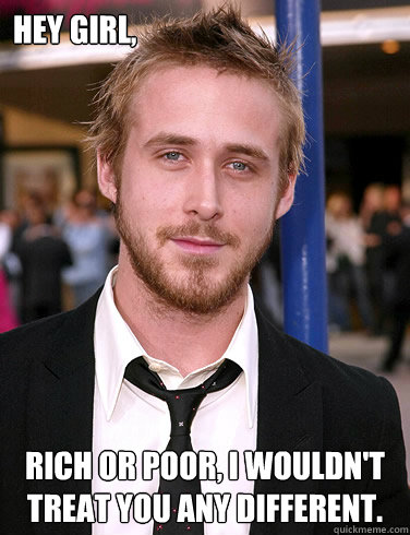 Hey girl, Rich or Poor, I wouldn't treat you any different.  Paul Ryan Gosling