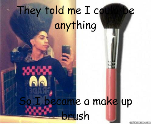 They told me I could be anything So I became a make up brush  