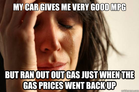 My car gives me very good MPG but ran out out gas just when the gas prices went back up  First World Problems