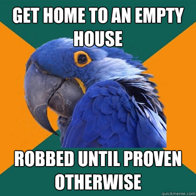 get home to an empty house robbed until proven otherwise  Paranoid Parrot