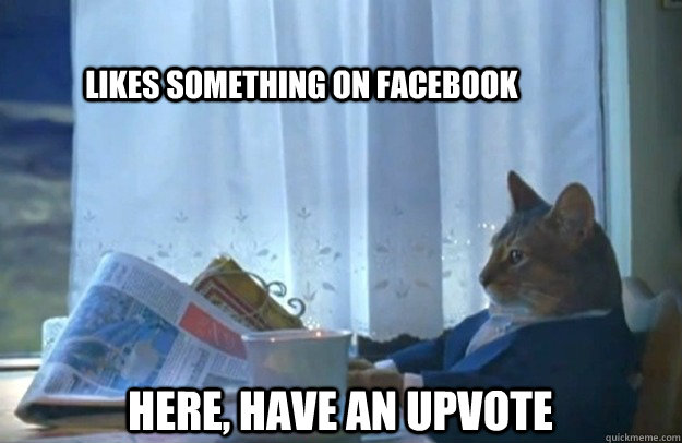 Likes something on facebook Here, Have an Upvote  Sophisticated Cat