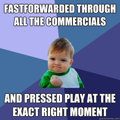 fastforwarded through all the commercials and pressed play at the exact right moment - fastforwarded through all the commercials and pressed play at the exact right moment  Success Kid