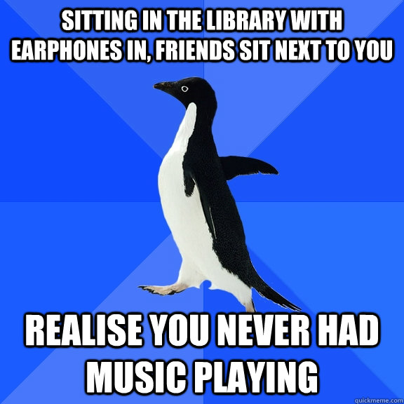 Sitting in the library with earphones in, friends sit next to you Realise you never had music playing  Socially Awkward Penguin