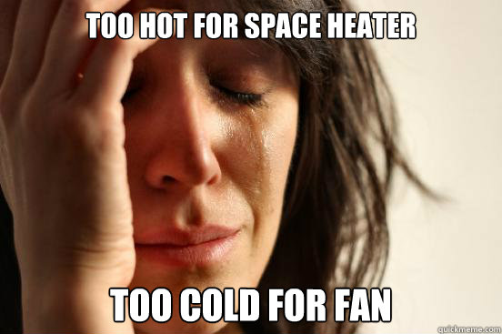Too hot for space heater too cold for fan  First World Problems