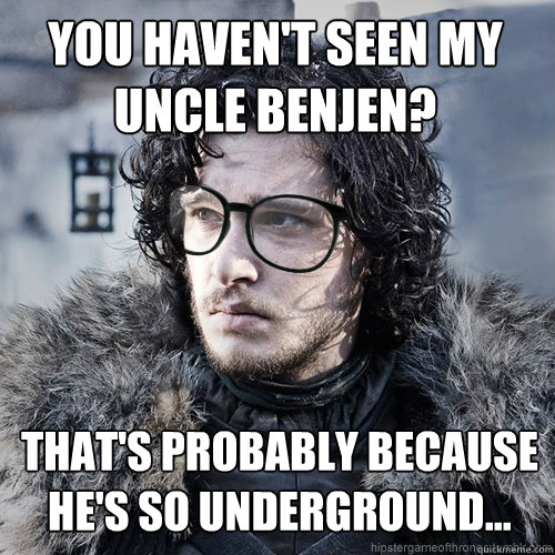You haven't seen my Uncle Benjen? that's Probably because he's so underground...  