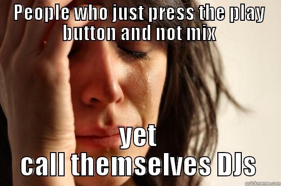 PEOPLE WHO JUST PRESS THE PLAY BUTTON AND NOT MIX YET CALL THEMSELVES DJS First World Problems