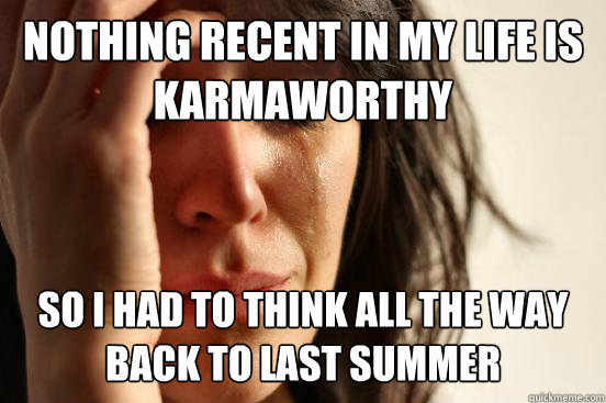 Nothing recent in my life is karmaworthy so I had to think ALL THE WAY BACK to last summer  First World Problems