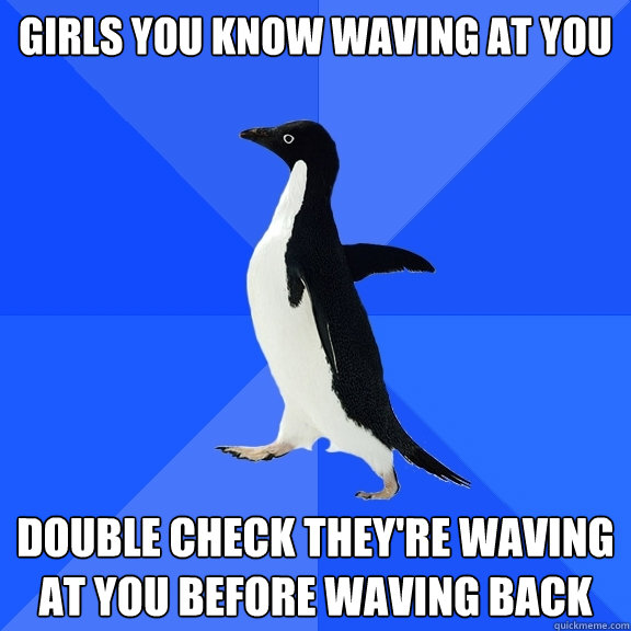 Girls you know waving at you Double check they're waving at you before waving back  Socially Awkward Penguin