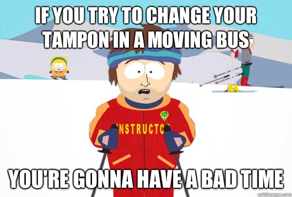 If you try to change your tampon in a moving bus You're gonna have a bad time  Super Cool Ski Instructor
