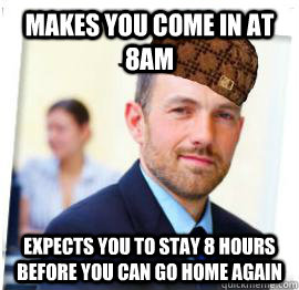Makes you come in at 8am expects you to stay 8 hours before you can go home again - Makes you come in at 8am expects you to stay 8 hours before you can go home again  Scumbag Job