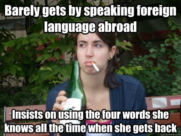 Barely gets by speaking foreign language abroad Insists on using the four words she knows all the time when she gets back - Barely gets by speaking foreign language abroad Insists on using the four words she knows all the time when she gets back  Study Abroad Bitch