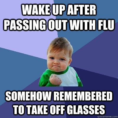wake up after passing out with flu somehow remembered to take off glasses - wake up after passing out with flu somehow remembered to take off glasses  Success Kid