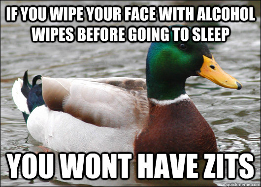 If you wipe your face with alcohol wipes before going to sleep you wont have zits    - If you wipe your face with alcohol wipes before going to sleep you wont have zits     Actual Advice Mallard