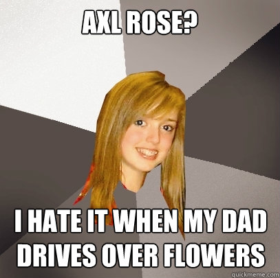 Axl Rose? I hate it when my dad drives over flowers  Musically Oblivious 8th Grader
