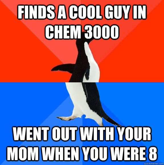 Finds a cool guy in Chem 3000 Went out with your mom when you were 8  Socially Awesome Awkward Penguin