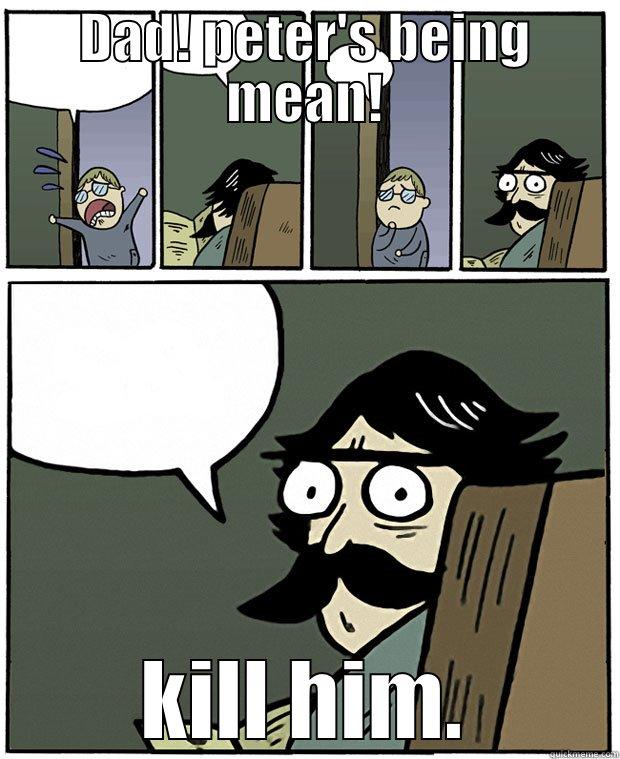 DAD! PETER'S BEING MEAN! KILL HIM. Stare Dad