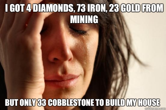 I got 4 diamonds, 73 iron, 23 gold from mining  But only 33 cobblestone to build my house   First World Problems