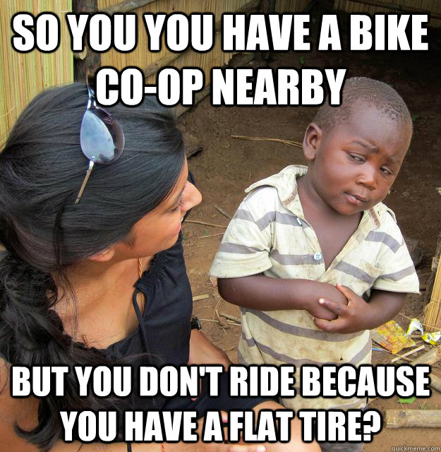 So you you have a bike co-op nearby but you don't ride because you have a flat tire?  Skeptical Third World Child