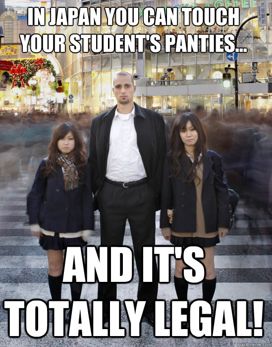 In Japan you can touch your student's panties... and it's totally legal!  Gaijin
