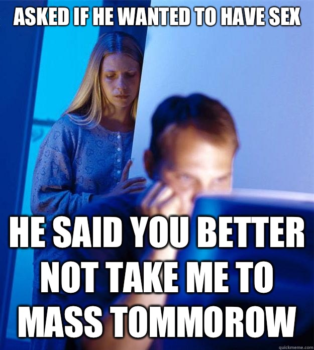 Asked if he wanted to have sex He said you better not take me to mass tommorow  Redditors Wife