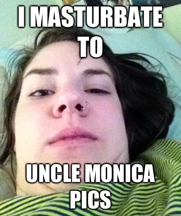 I masturbate to Uncle Monica pics - I masturbate to Uncle Monica pics  Masturbation Margot