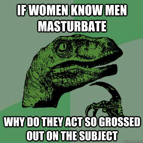 if women know men masturbate why do they act so grossed out on the subject - if women know men masturbate why do they act so grossed out on the subject  Philosoraptor