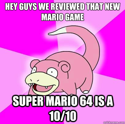 Hey guys we reviewed that new mario game super mario 64 is a 10/10  Slowpoke