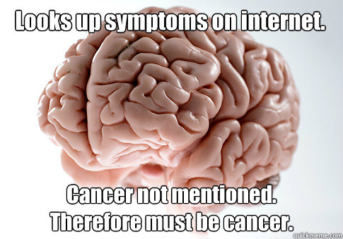 Looks up symptoms on internet. Cancer not mentioned.
Therefore must be cancer.  Scumbag Brain