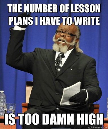 The number of lesson plans I have to write is too damn high  The Rent Is Too Damn High
