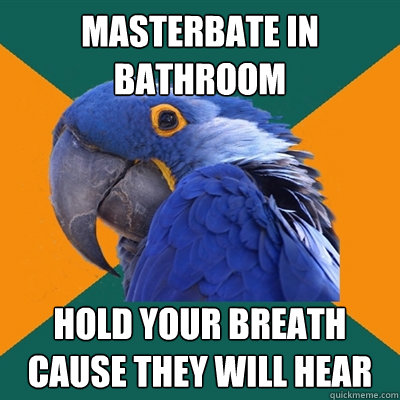 Masterbate in bathroom hold your breath cause they will hear  Paranoid Parrot