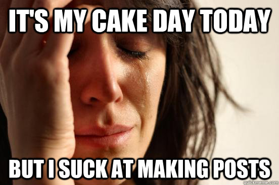 it's my cake day today but i suck at making posts  First World Problems