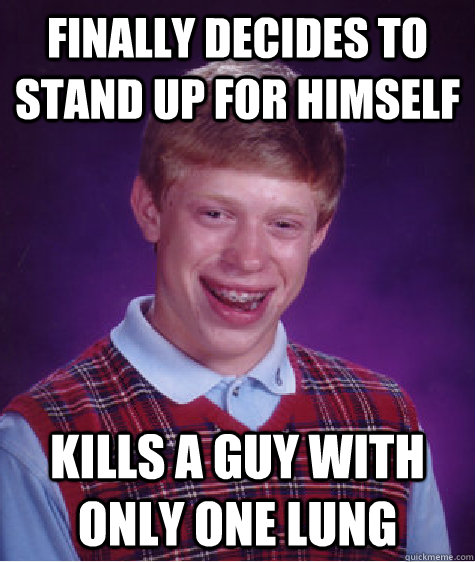Finally decides to stand up for himself kills a guy with only one lung  Bad Luck Brian