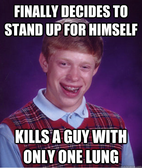 Finally decides to stand up for himself kills a guy with only one lung - Finally decides to stand up for himself kills a guy with only one lung  Bad Luck Brian