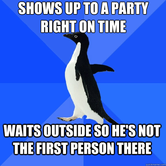 Shows up to a party
Right on time Waits outside so he's not the first person there    Socially Awkward Penguin