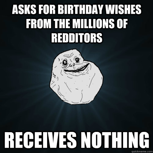 Asks for Birthday wishes from the millions of redditors receives nothing   Forever Alone