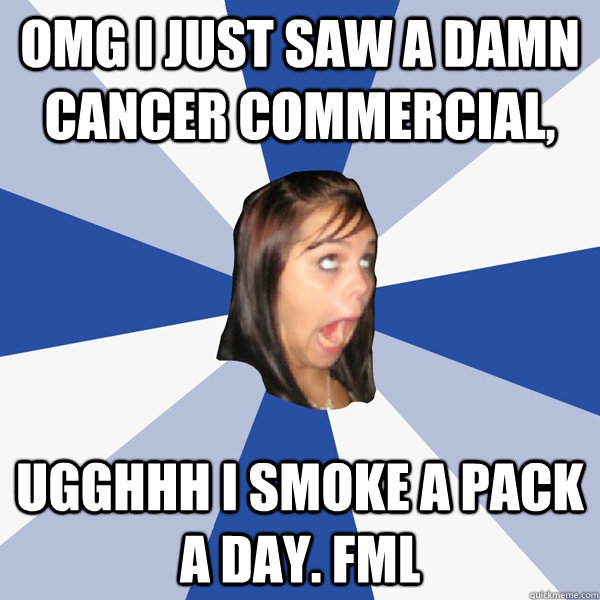 omg i just saw a damn cancer commercial, ugghhh i smoke a pack a day. FMl  Annoying Facebook Girl