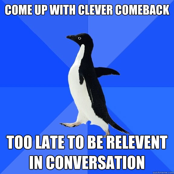 Come up with clever comeback Too late to be relevent in conversation  Socially Awkward Penguin