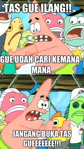 gue udah cari kemana-mana jangang buka tas gueeeeeee!!! tas gue ilang!!  Push it somewhere else Patrick