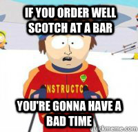 If you order well scotch at a bar You're gonna have a bad time  Aspen Ski Instructor