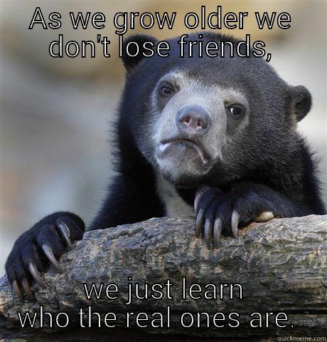 AS WE GROW OLDER WE DON'T LOSE FRIENDS,  WE JUST LEARN WHO THE REAL ONES ARE.  Confession Bear