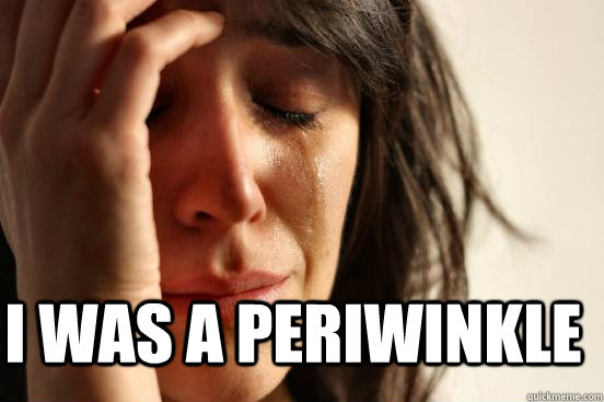  I was a periwinkle  First World Problems