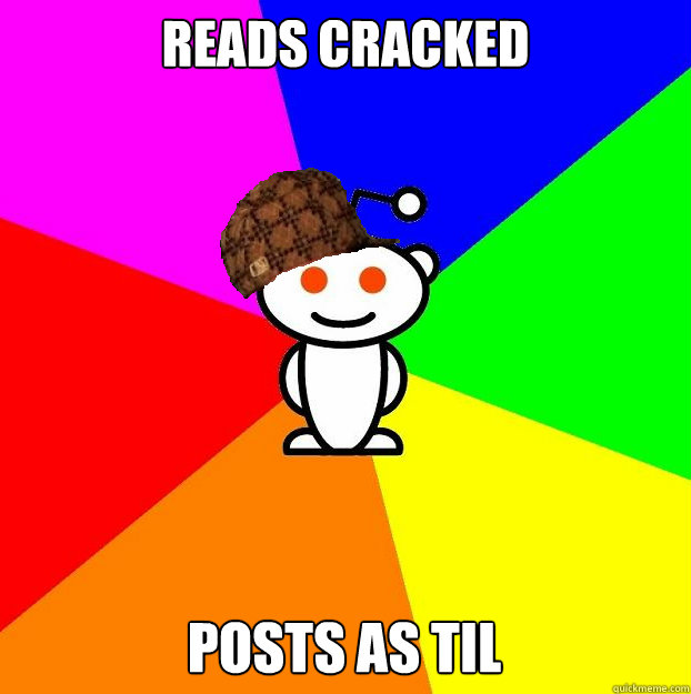 Reads cracked posts as TIL  Scumbag Redditor