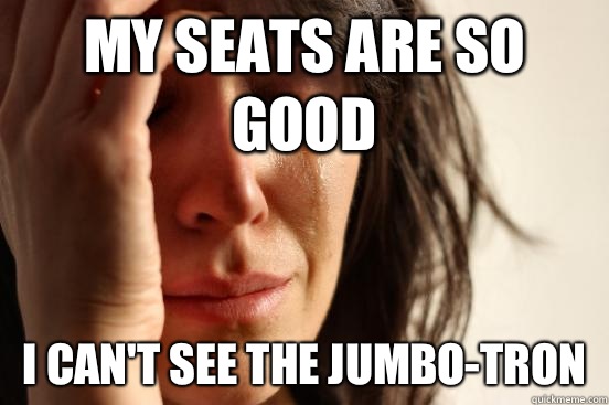 My seats are so good I can't see the jumbo-tron   First World Problems